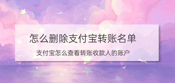 怎么删除支付宝转账名单 支付宝怎么查看转账收款人的账户？